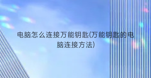 “电脑怎么连接万能钥匙(万能钥匙的电脑连接方法)