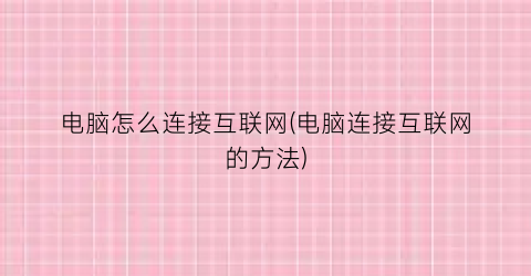 “电脑怎么连接互联网(电脑连接互联网的方法)