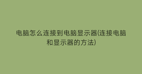 电脑怎么连接到电脑显示器(连接电脑和显示器的方法)