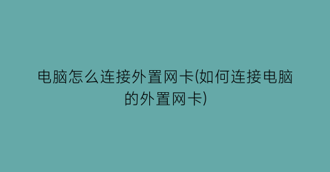 电脑怎么连接外置网卡(如何连接电脑的外置网卡)