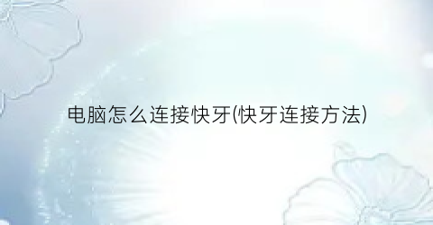 电脑怎么连接快牙(快牙连接方法)