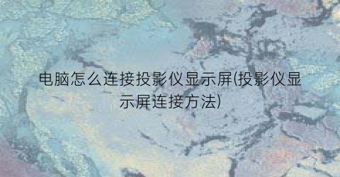 “电脑怎么连接投影仪显示屏(投影仪显示屏连接方法)