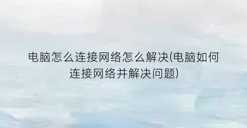 电脑怎么连接网络怎么解决(电脑如何连接网络并解决问题)