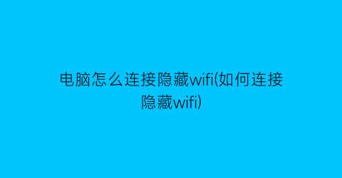 电脑怎么连接隐藏wifi(如何连接隐藏wifi)