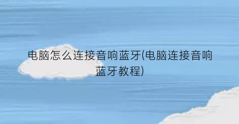 电脑怎么连接音响蓝牙(电脑连接音响蓝牙教程)