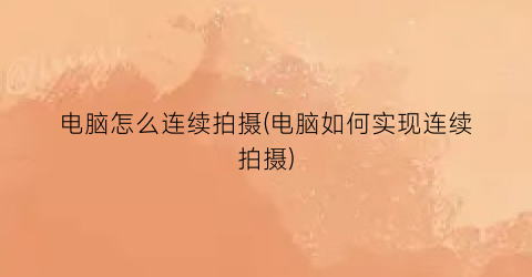 电脑怎么连续拍摄(电脑如何实现连续拍摄)