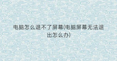 电脑怎么退不了屏幕(电脑屏幕无法退出怎么办)