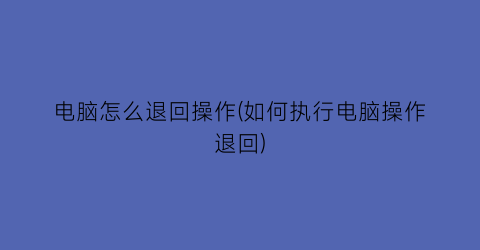 “电脑怎么退回操作(如何执行电脑操作退回)