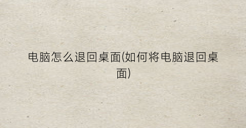 电脑怎么退回桌面(如何将电脑退回桌面)