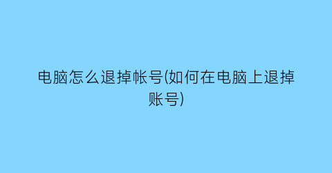 电脑怎么退掉帐号(如何在电脑上退掉账号)