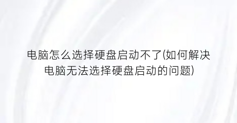 “电脑怎么选择硬盘启动不了(如何解决电脑无法选择硬盘启动的问题)