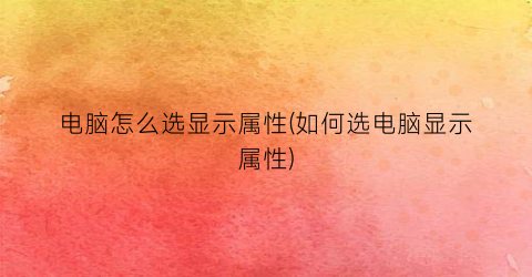 电脑怎么选显示属性(如何选电脑显示属性)