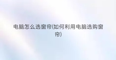 “电脑怎么选窗帘(如何利用电脑选购窗帘)