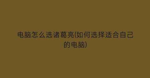 “电脑怎么选诸葛亮(如何选择适合自己的电脑)