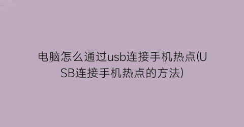 电脑怎么通过usb连接手机热点(USB连接手机热点的方法)