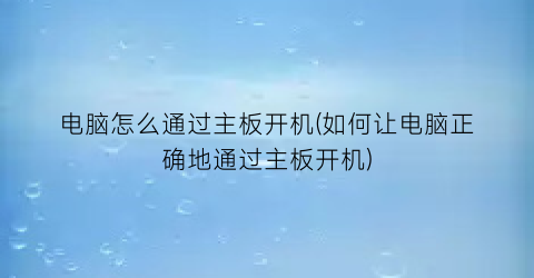 电脑怎么通过主板开机(如何让电脑正确地通过主板开机)