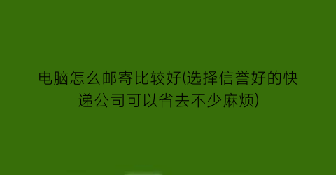 电脑怎么邮寄比较好(选择信誉好的快递公司可以省去不少麻烦)