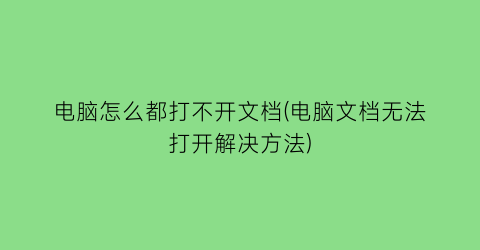“电脑怎么都打不开文档(电脑文档无法打开解决方法)