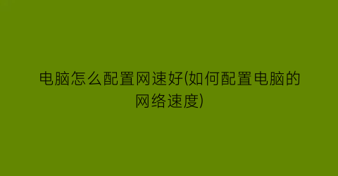 电脑怎么配置网速好(如何配置电脑的网络速度)