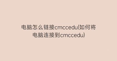 电脑怎么链接cmccedu(如何将电脑连接到cmccedu)