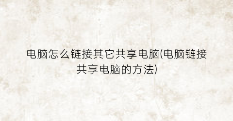 电脑怎么链接其它共享电脑(电脑链接共享电脑的方法)