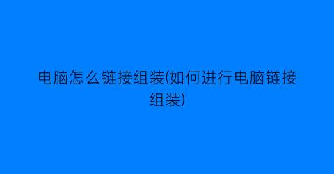 电脑怎么链接组装(如何进行电脑链接组装)