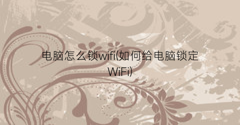 电脑怎么锁wifi(如何给电脑锁定WiFi)