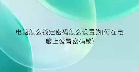 电脑怎么锁定密码怎么设置(如何在电脑上设置密码锁)