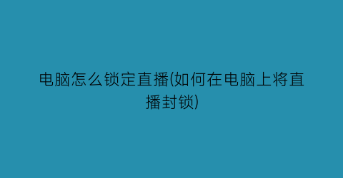 “电脑怎么锁定直播(如何在电脑上将直播封锁)