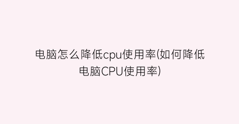 电脑怎么降低cpu使用率(如何降低电脑CPU使用率)