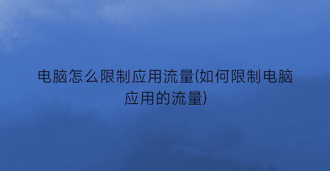 “电脑怎么限制应用流量(如何限制电脑应用的流量)