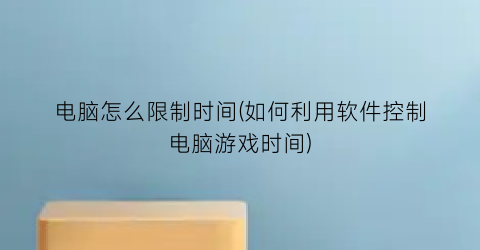 “电脑怎么限制时间(如何利用软件控制电脑游戏时间)