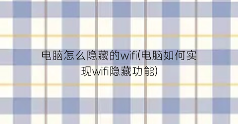 电脑怎么隐藏的wifi(电脑如何实现wifi隐藏功能)