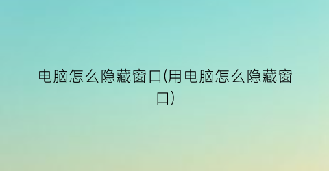 电脑怎么隐藏窗口(用电脑怎么隐藏窗口)