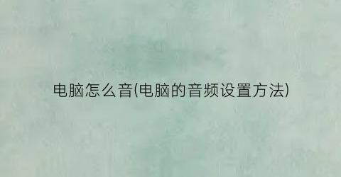 电脑怎么音(电脑的音频设置方法)