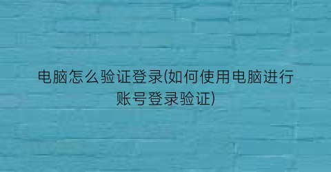 电脑怎么验证登录(如何使用电脑进行账号登录验证)