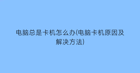 电脑总是卡机怎么办(电脑卡机原因及解决方法)