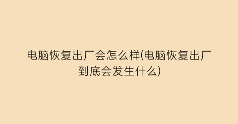 “电脑恢复出厂会怎么样(电脑恢复出厂到底会发生什么)