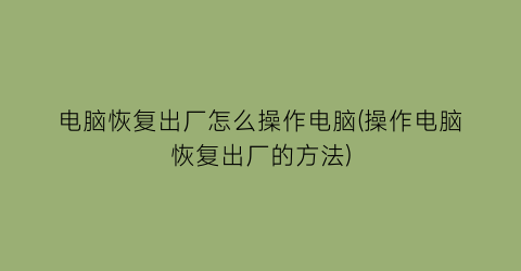 电脑恢复出厂怎么操作电脑(操作电脑恢复出厂的方法)