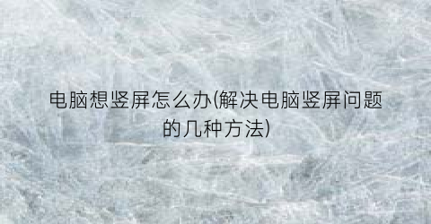 电脑想竖屏怎么办(解决电脑竖屏问题的几种方法)