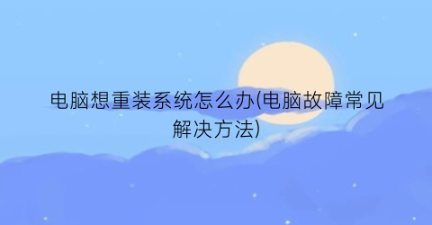 电脑想重装系统怎么办(电脑故障常见解决方法)