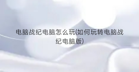 电脑战纪电脑怎么玩(如何玩转电脑战纪电脑版)