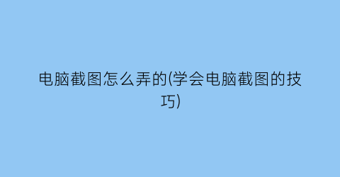 “电脑截图怎么弄的(学会电脑截图的技巧)