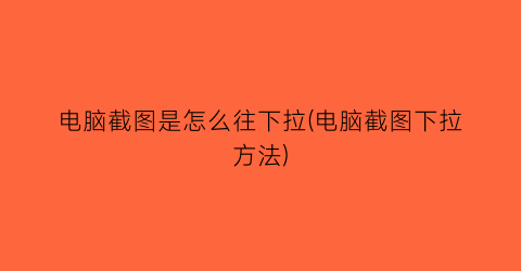 电脑截图是怎么往下拉(电脑截图下拉方法)