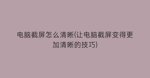 “电脑截屏怎么清晰(让电脑截屏变得更加清晰的技巧)