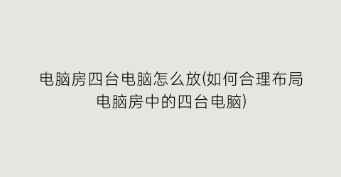 “电脑房四台电脑怎么放(如何合理布局电脑房中的四台电脑)