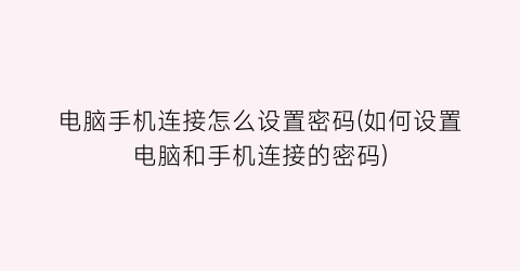 电脑手机连接怎么设置密码(如何设置电脑和手机连接的密码)