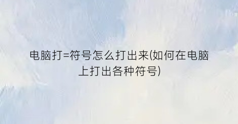 “电脑打=符号怎么打出来(如何在电脑上打出各种符号)