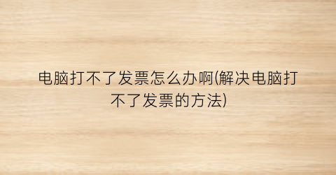 “电脑打不了发票怎么办啊(解决电脑打不了发票的方法)