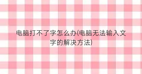 “电脑打不了字怎么办(电脑无法输入文字的解决方法)